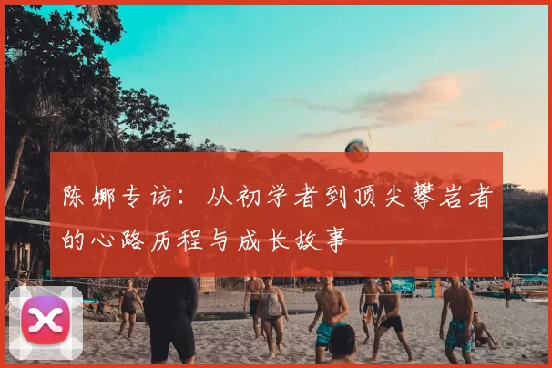 陈娜专访：从初学者到顶尖攀岩者的心路历程与成长故事
