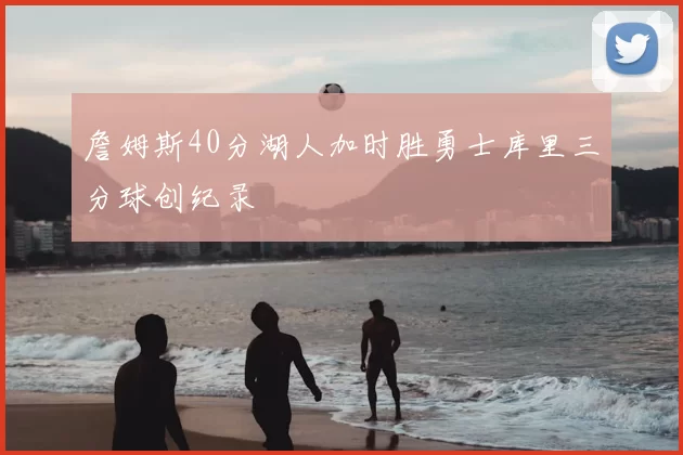 詹姆斯40分湖人加时胜勇士库里三分球创纪录