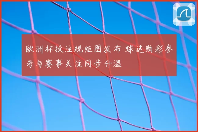 欧洲杯投注规矩图发布 球迷购彩参考与赛事关注同步升温
