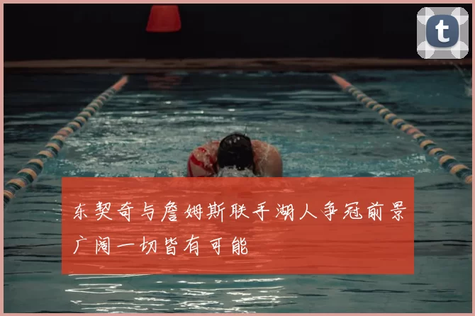 东契奇与詹姆斯联手湖人争冠前景广阔一切皆有可能