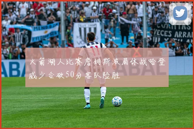 火箭湖人比赛詹姆斯浓眉休战哈登威少合砍50分客队险胜