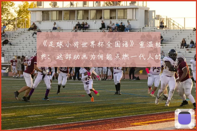 《足球小将世界杯全国语》重温经典：这部动画为何能点燃一代人的足球梦？