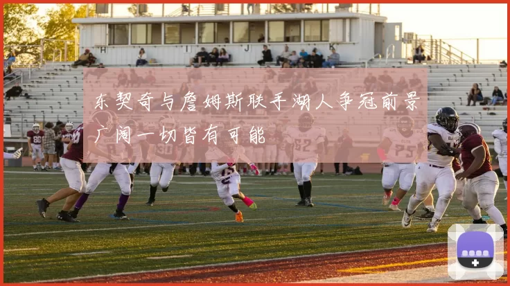 东契奇与詹姆斯联手湖人争冠前景广阔一切皆有可能