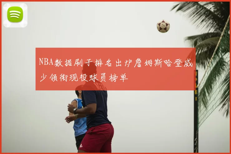 NBA数据刷子排名出炉詹姆斯哈登威少领衔现役球员榜单