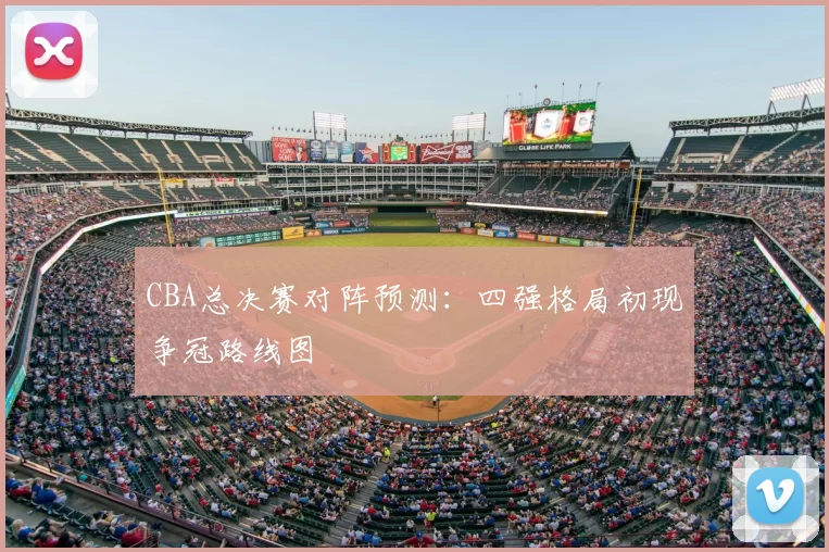 CBA总决赛对阵预测：四强格局初现争冠路线图