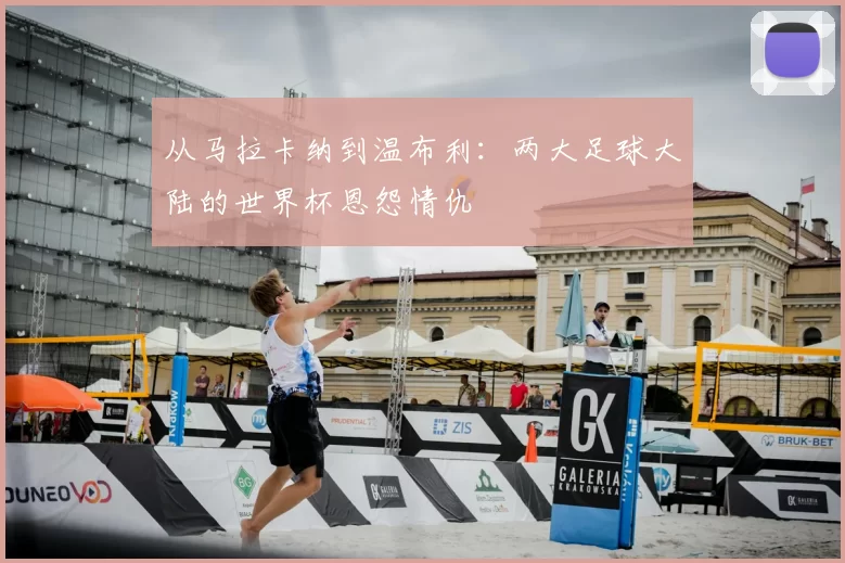 从马拉卡纳到温布利:两大足球大陆的世界杯恩怨情仇