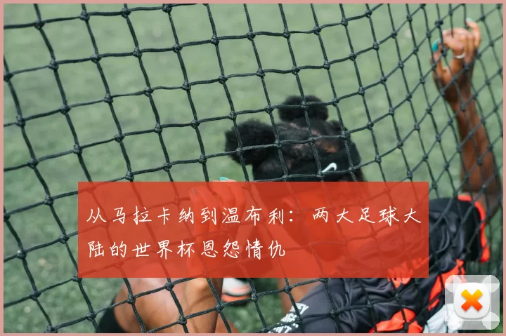 从马拉卡纳到温布利：两大足球大陆的世界杯恩怨情仇