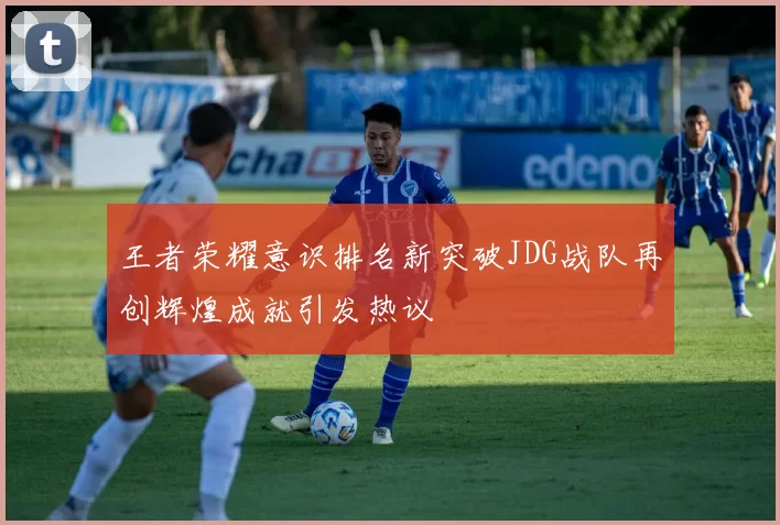 王者荣耀意识排名新突破JDG战队再创辉煌成就引发热议