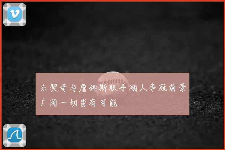 东契奇与詹姆斯联手湖人争冠前景广阔一切皆有可能