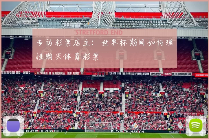专访彩票店主：世界杯期间如何理性购买体育彩票