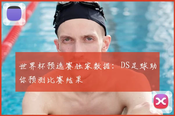 世界杯预选赛独家数据：DS足球助你预测比赛结果