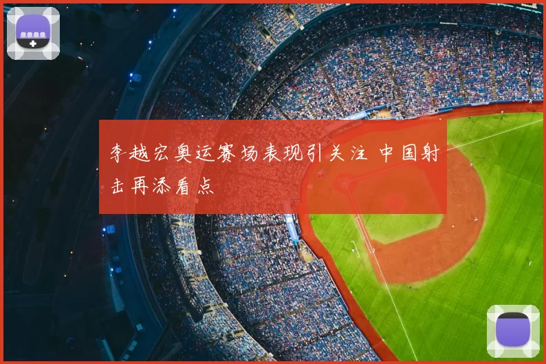 李越宏奥运赛场表现引关注 中国射击再添看点