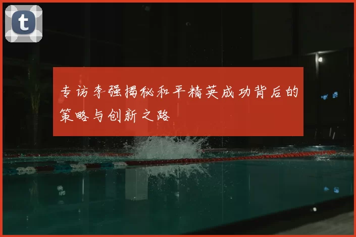 专访李强揭秘和平精英成功背后的策略与创新之路