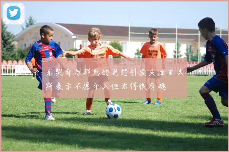 东契奇与邓恩的恩怨引发关注里夫斯表示不愿介入但觉得很有趣