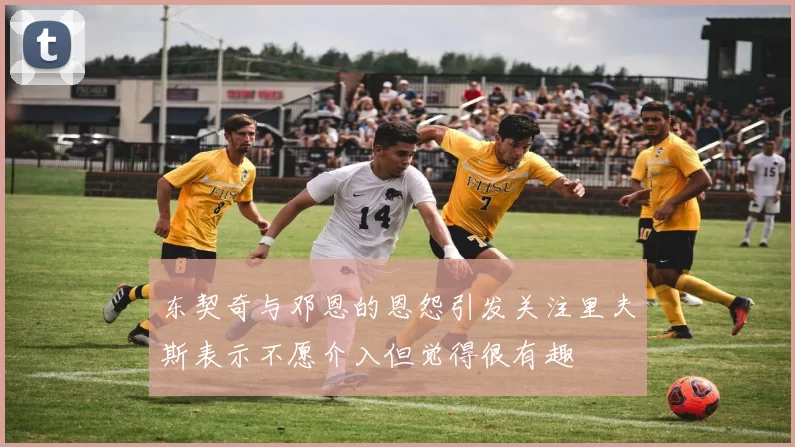 东契奇与邓恩的恩怨引发关注里夫斯表示不愿介入但觉得很有趣