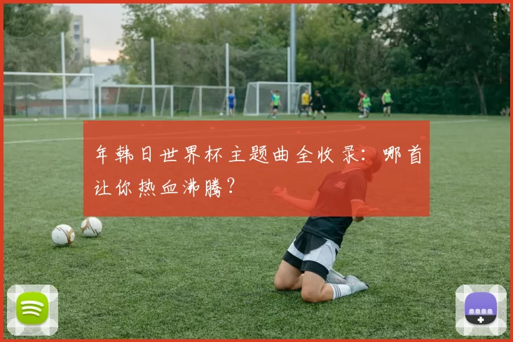 年韩日世界杯主题曲全收录:哪首让你热血沸腾?
