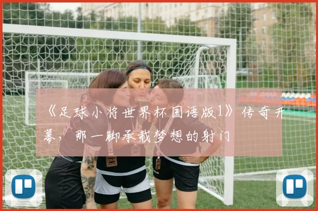 《足球小将世界杯国语版1》传奇开幕，那一脚承载梦想的射门