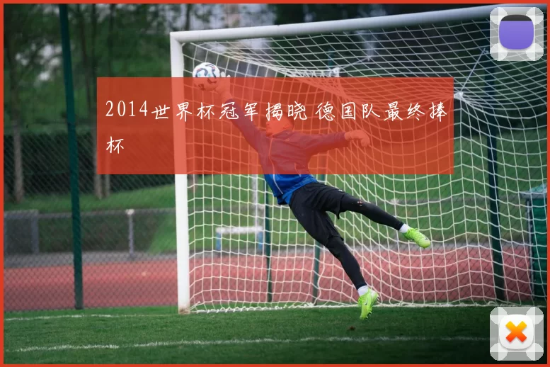 2014世界杯冠军揭晓 德国队最终捧杯