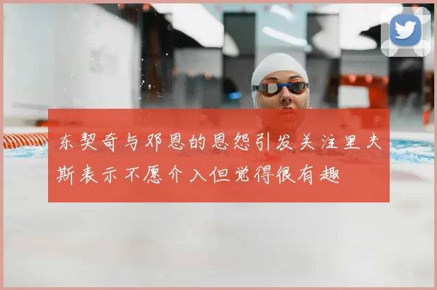 东契奇与邓恩的恩怨引发关注里夫斯表示不愿介入但觉得很有趣