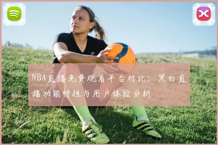 NBA直播免费观看平台对比：黑白直播功能特性与用户体验分析