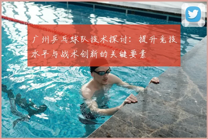 广州乒乓球队技术探讨：提升竞技水平与战术创新的关键要素
