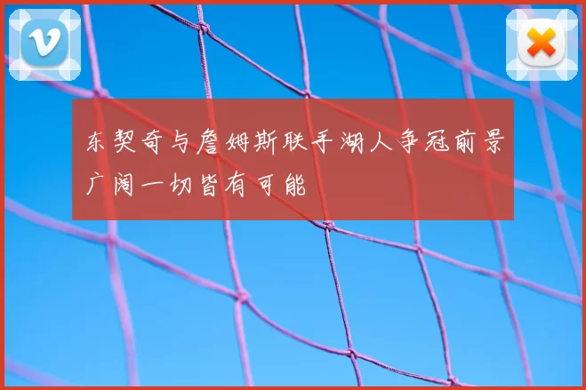 东契奇与詹姆斯联手湖人争冠前景广阔一切皆有可能