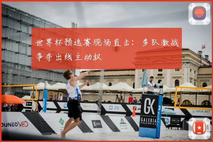 世界杯预选赛现场直击:多队激战争夺出线主动权