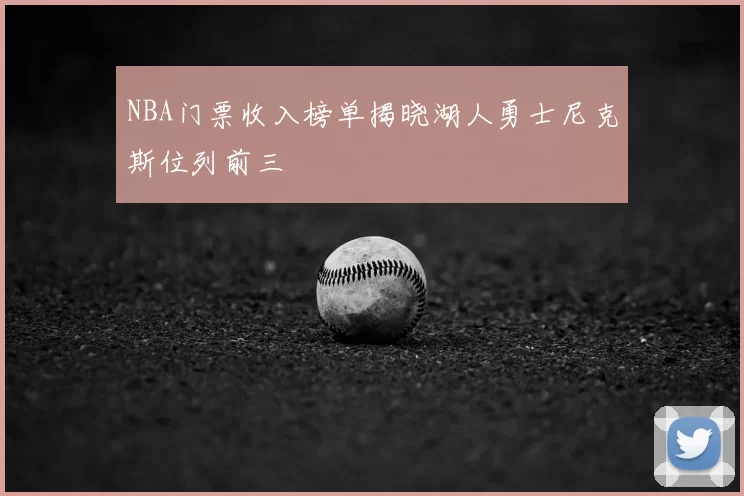 NBA门票收入榜单揭晓湖人勇士尼克斯位列前三