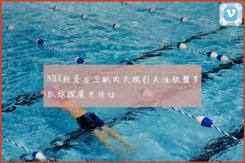 NBA新秀后卫肌肉天赋引关注联盟多队球探展开评估