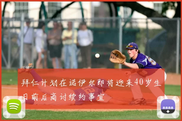 拜仁计划在诺伊尔即将迎来40岁生日前后商讨续约事宜