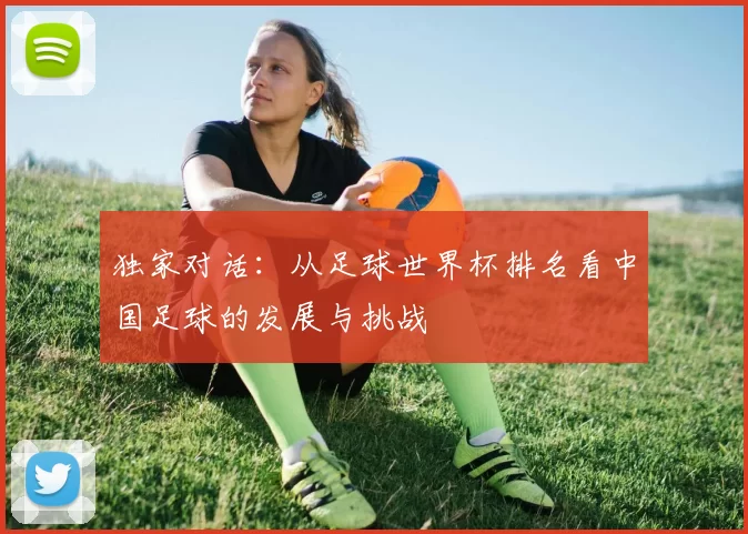 独家对话：从足球世界杯排名看中国足球的发展与挑战
