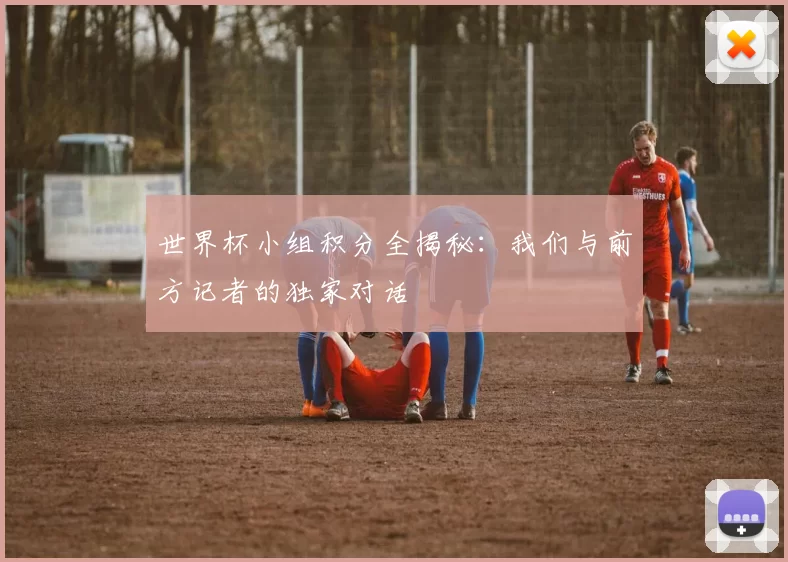 世界杯小组积分全揭秘:我们与前方记者的独家对话