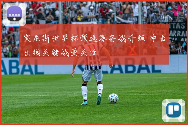 突尼斯世界杯预选赛备战升级 冲击出线关键战受关注