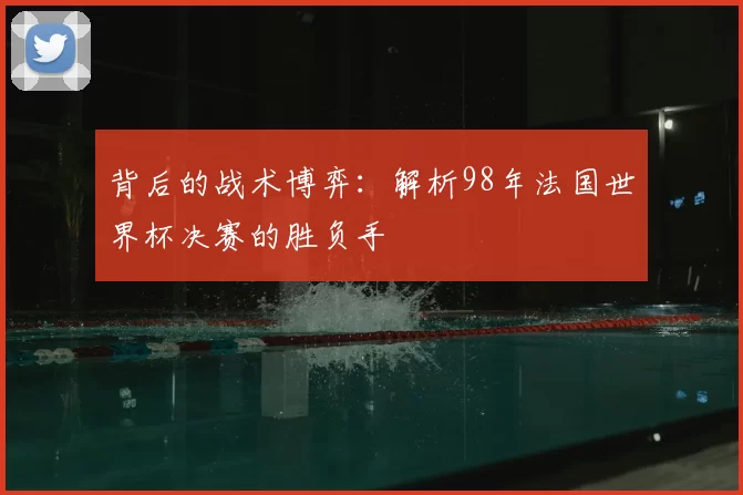 背后的战术博弈：解析98年法国世界杯决赛的胜负手