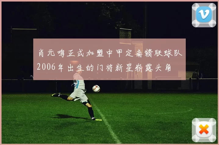 肖元鸣正式加盟中甲定南赣联球队2006年出生的门将新星崭露头角