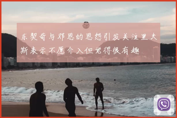 东契奇与邓恩的恩怨引发关注里夫斯表示不愿介入但觉得很有趣