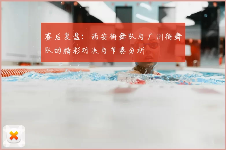 赛后复盘:西安街舞队与广州街舞队的精彩对决与节奏分析