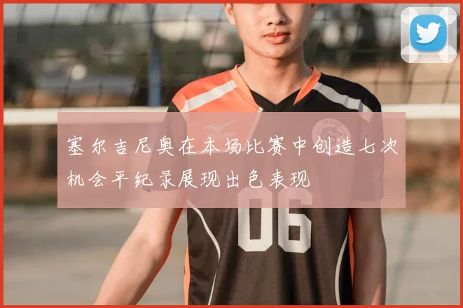 塞尔吉尼奥在本场比赛中创造七次机会平纪录展现出色表现