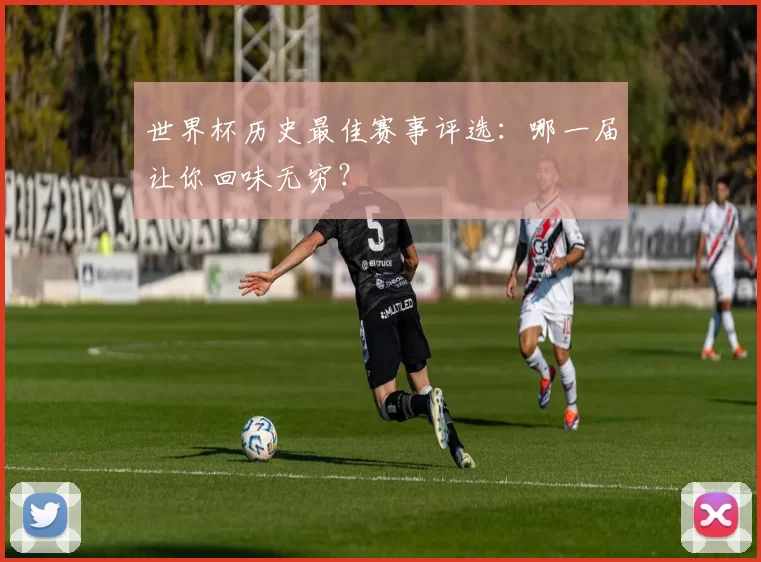 世界杯历史最佳赛事评选：哪一届让你回味无穷？