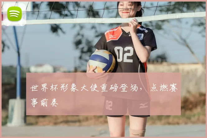 世界杯形象大使重磅登场，点燃赛事前奏
