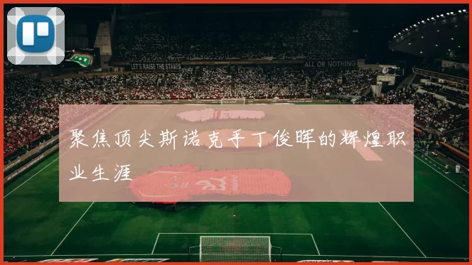 聚焦顶尖斯诺克手丁俊晖的辉煌职业生涯