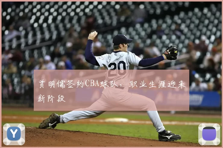 贾明儒签约CBA球队，职业生涯迎来新阶段