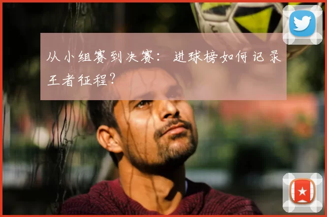 从小组赛到决赛:进球榜如何记录王者征程?