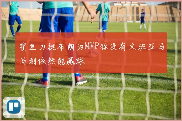 霍里力挺布朗为MVP称没有文班亚马马刺依然能赢球