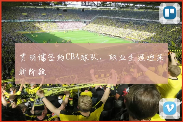 贾明儒签约CBA球队，职业生涯迎来新阶段