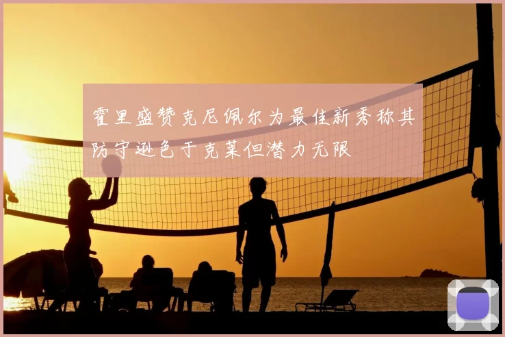霍里盛赞克尼佩尔为最佳新秀称其防守逊色于克莱但潜力无限