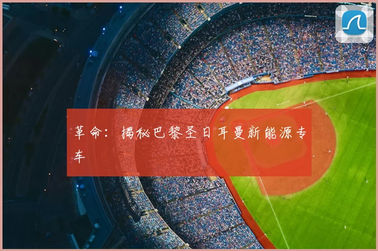 革命：揭秘巴黎圣日耳曼新能源专车